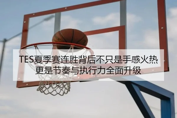 TES夏季赛连胜背后不只是手感火热更是节奏与执行力全面升级 - kaiyun