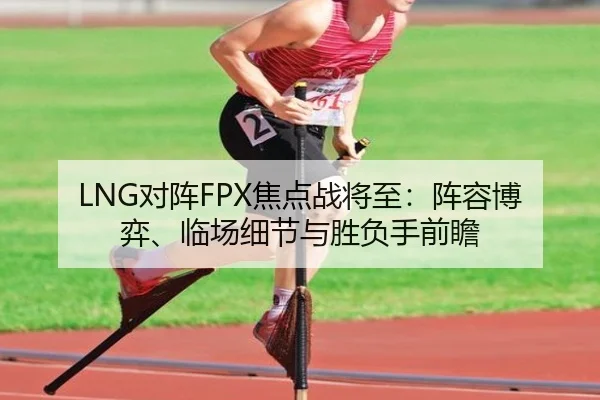 LNG对阵FPX焦点战将至：阵容博弈、临场细节与胜负手前瞻 - kaiyun